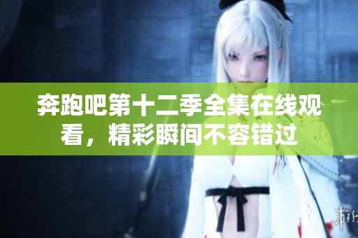 奔跑吧第十二季全集在线观看，精彩瞬间不容错过