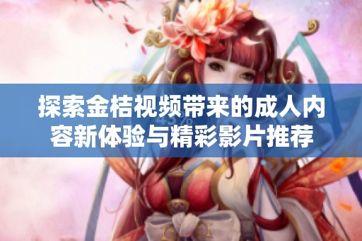 探索金桔视频带来的成人内容新体验与精彩影片推荐