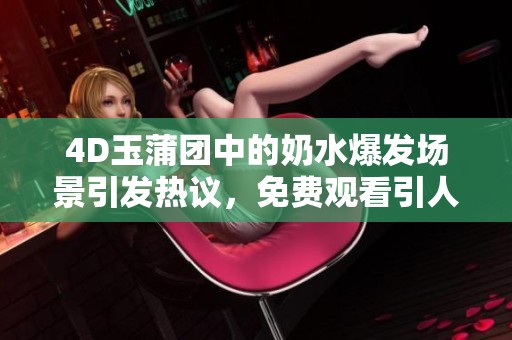 4D玉蒲团中的奶水爆发场景引发热议，免费观看引人关注