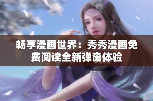 畅享漫画世界：秀秀漫画免费阅读全新弹窗体验