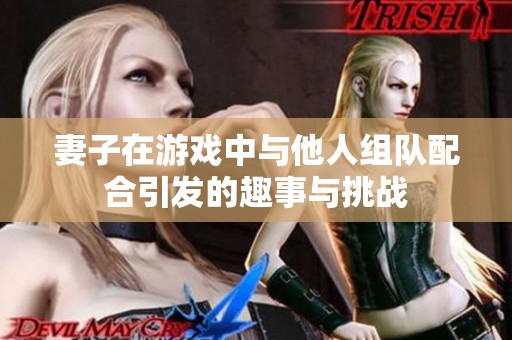 妻子在游戏中与他人组队配合引发的趣事与挑战