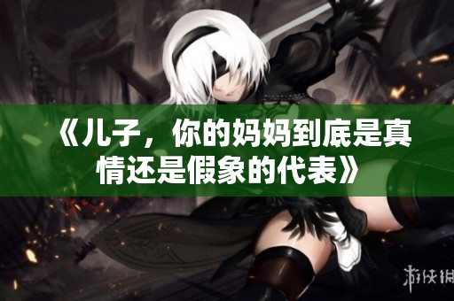 《儿子，你的妈妈到底是真情还是假象的代表》