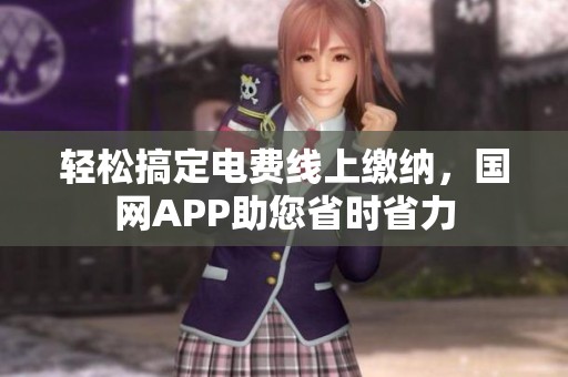 轻松搞定电费线上缴纳，国网APP助您省时省力