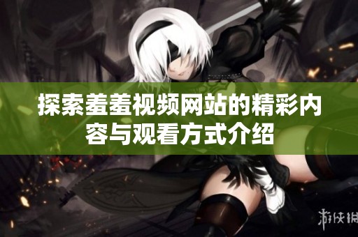 探索羞羞视频网站的精彩内容与观看方式介绍