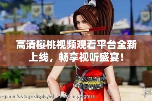 高清樱桃视频观看平台全新上线，畅享视听盛宴！