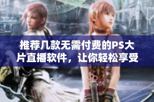 推荐几款无需付费的PS大片直播软件，让你轻松享受精彩画面