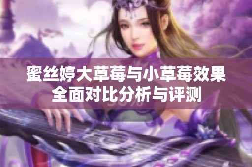 蜜丝婷大草莓与小草莓效果全面对比分析与评测
