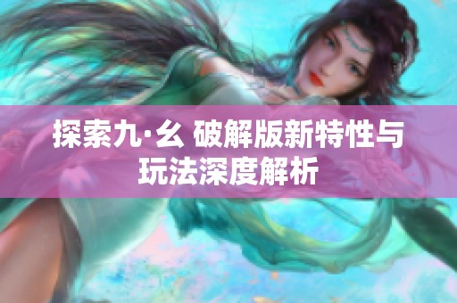 探索九·幺 破解版新特性与玩法深度解析