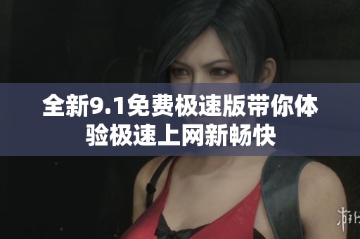 全新9.1免费极速版带你体验极速上网新畅快