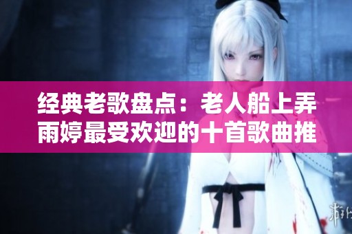 经典老歌盘点：老人船上弄雨婷最受欢迎的十首歌曲推荐