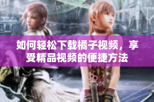如何轻松下载橘子视频，享受精品视频的便捷方法