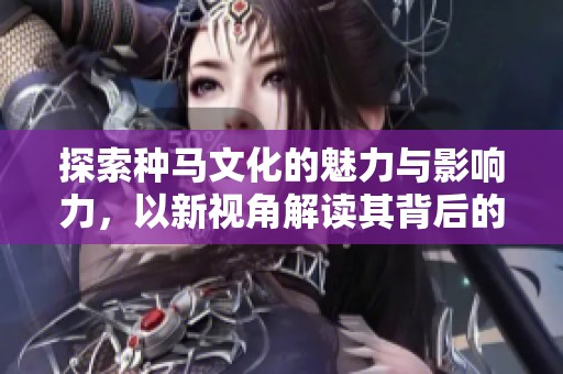 探索种马文化的魅力与影响力，以新视角解读其背后的故事