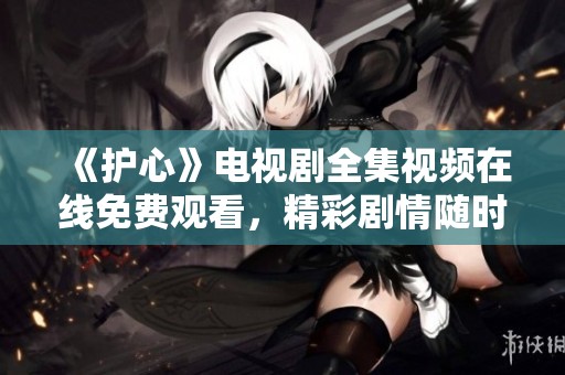 《护心》电视剧全集视频在线免费观看，精彩剧情随时畅享