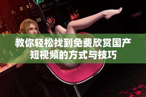 教你轻松找到免费欣赏国产短视频的方式与技巧