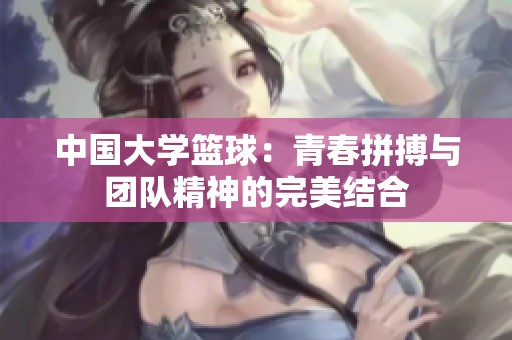 中国大学篮球：青春拼搏与团队精神的完美结合