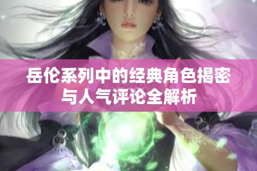 岳伦系列中的经典角色揭密与人气评论全解析