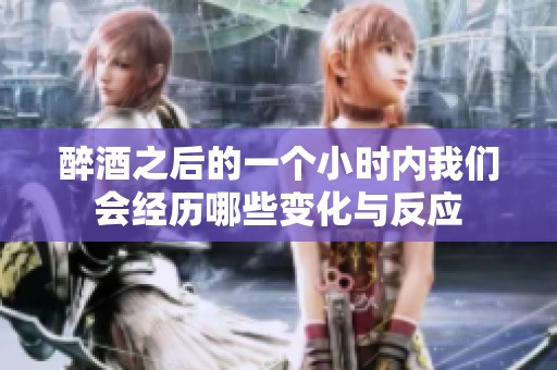 醉酒之后的一个小时内我们会经历哪些变化与反应