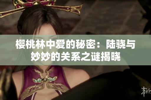 樱桃林中爱的秘密：陆骁与妙妙的关系之谜揭晓