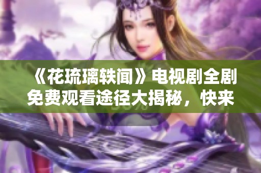 《花琉璃轶闻》电视剧全剧免费观看途径大揭秘，快来了解！