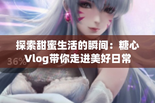 探索甜蜜生活的瞬间：糖心Vlog带你走进美好日常