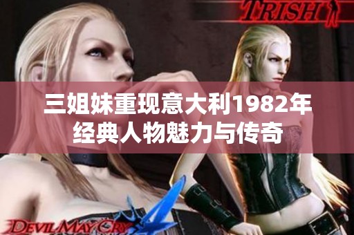 三姐妹重现意大利1982年经典人物魅力与传奇
