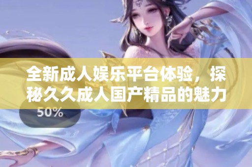 全新成人娱乐平台体验，探秘久久成人国产精品的魅力
