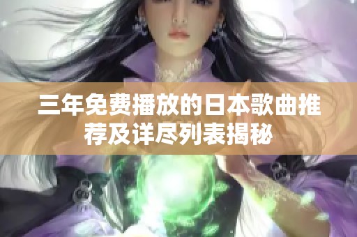 三年免费播放的日本歌曲推荐及详尽列表揭秘