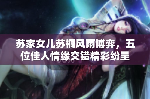 苏家女儿苏桐风雨博弈，五位佳人情缘交错精彩纷呈