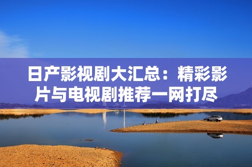 日产影视剧大汇总：精彩影片与电视剧推荐一网打尽