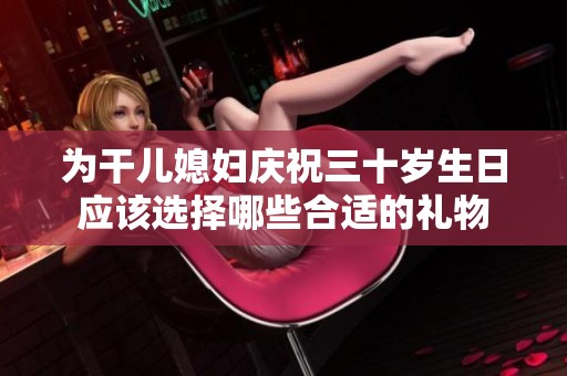 为干儿媳妇庆祝三十岁生日应该选择哪些合适的礼物