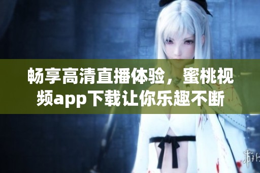 畅享高清直播体验，蜜桃视频app下载让你乐趣不断
