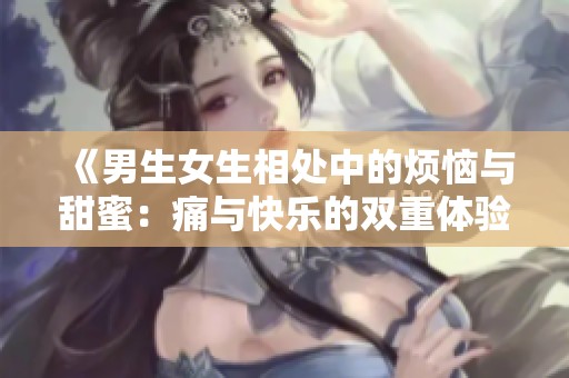 《男生女生相处中的烦恼与甜蜜：痛与快乐的双重体验》