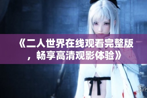 《二人世界在线观看完整版，畅享高清观影体验》