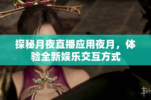 探秘月夜直播应用夜月，体验全新娱乐交互方式