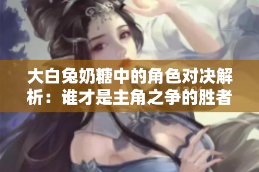 大白兔奶糖中的角色对决解析：谁才是主角之争的胜者