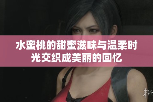 水蜜桃的甜蜜滋味与温柔时光交织成美丽的回忆