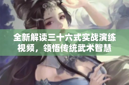 全新解读三十六式实战演练视频，领悟传统武术智慧