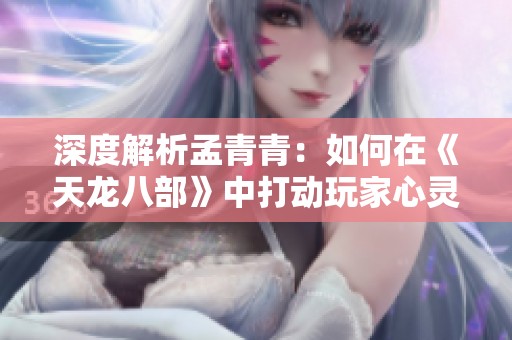 深度解析孟青青：如何在《天龙八部》中打动玩家心灵