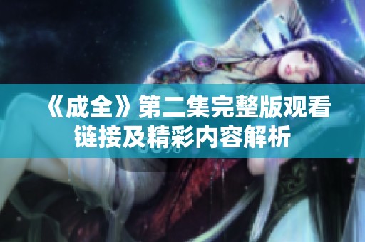 《成全》第二集完整版观看链接及精彩内容解析