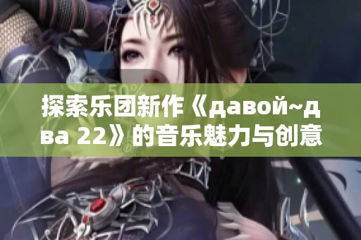 探索乐团新作《давой~два 22》的音乐魅力与创意灵感