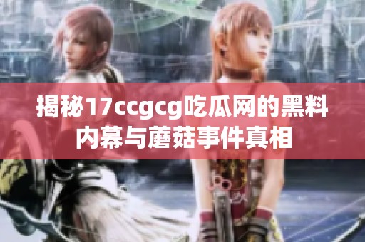 揭秘17ccgcg吃瓜网的黑料内幕与蘑菇事件真相