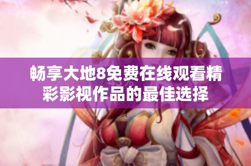 畅享大地8免费在线观看精彩影视作品的最佳选择