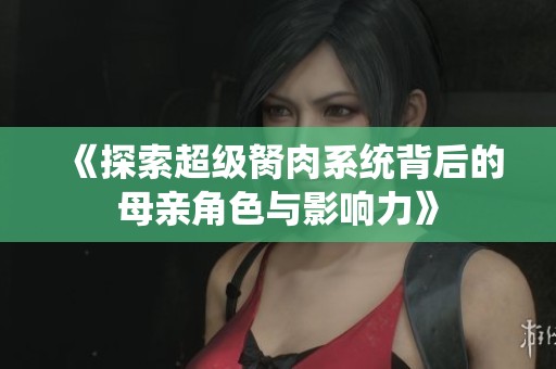 《探索超级胬肉系统背后的母亲角色与影响力》
