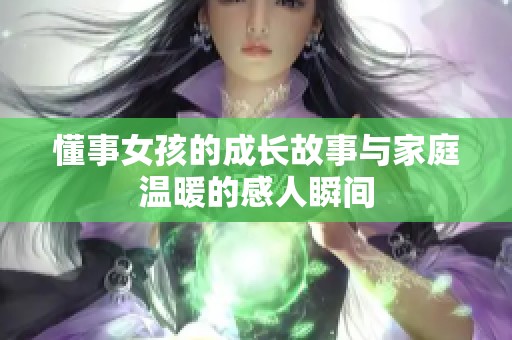 懂事女孩的成长故事与家庭温暖的感人瞬间