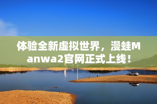 体验全新虚拟世界，漫蛙Manwa2官网正式上线！