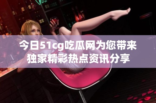 今日51cg吃瓜网为您带来独家精彩热点资讯分享