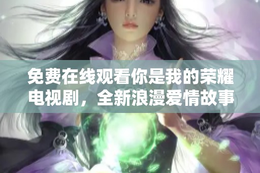 免费在线观看你是我的荣耀电视剧，全新浪漫爱情故事等你来嗨映