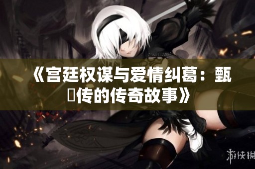 《宫廷权谋与爱情纠葛：甄嬛传的传奇故事》