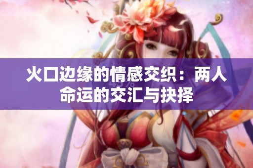 火口边缘的情感交织：两人命运的交汇与抉择