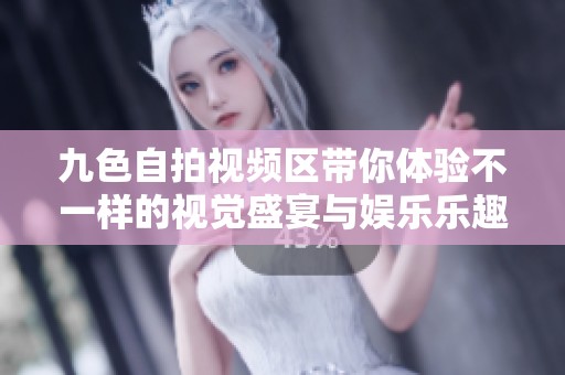 九色自拍视频区带你体验不一样的视觉盛宴与娱乐乐趣